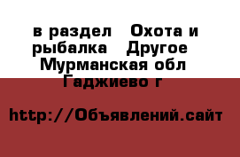  в раздел : Охота и рыбалка » Другое . Мурманская обл.,Гаджиево г.